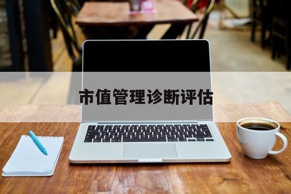 市值管理诊断评估(市值评估用什么方法评估)阳江市