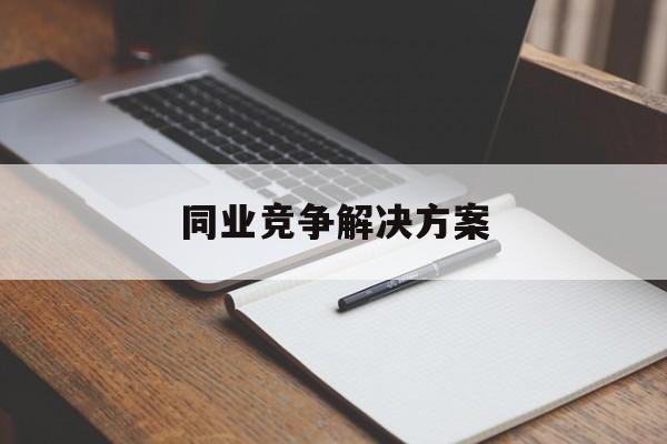 同业竞争解决方案(同业竞争解决方案怎么写)阳江市