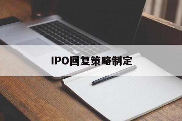 IPO回复策略制定(ipo回复策略制定者是谁)阳江市