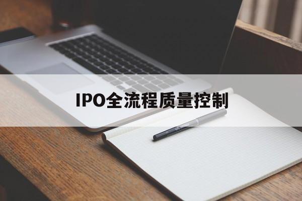 IPO全流程质量控制(ipo全流程质量控制是什么)阳江市