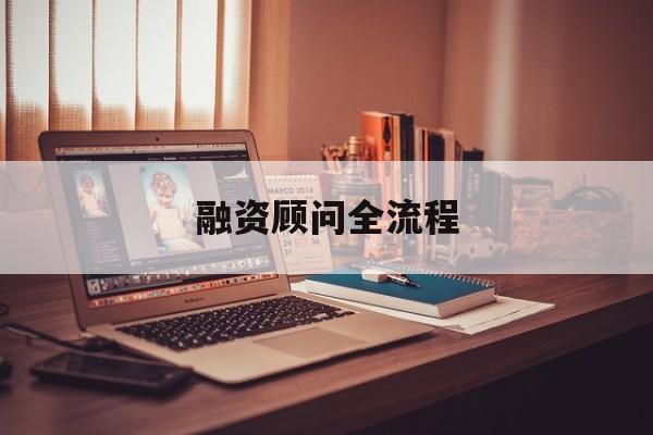 融资顾问全流程(融资顾问工作怎么样)阳江市